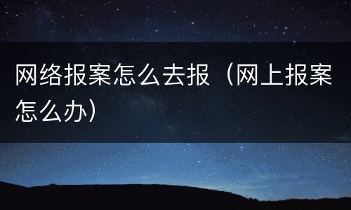 网络报案怎么去报（网上报案怎么办）