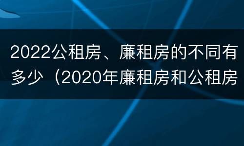 2022公租房、廉租房的不同有多少（2020年廉租房和公租房的区别）