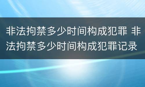 非法拘禁多少时间构成犯罪 非法拘禁多少时间构成犯罪记录