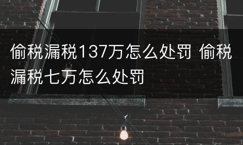 偷税漏税137万怎么处罚 偷税漏税七万怎么处罚