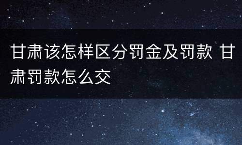 甘肃该怎样区分罚金及罚款 甘肃罚款怎么交