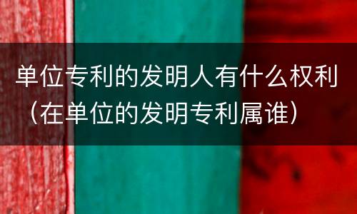 单位专利的发明人有什么权利（在单位的发明专利属谁）