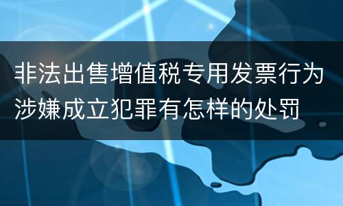 非法出售增值税专用发票行为涉嫌成立犯罪有怎样的处罚