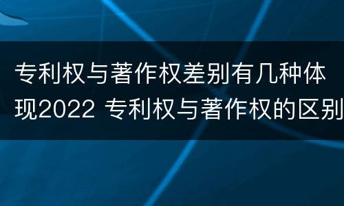 专利权与著作权差别有几种体现2022 专利权与著作权的区别