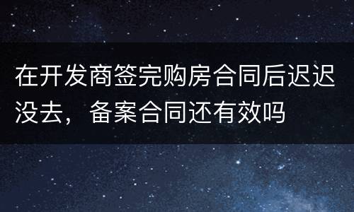 在开发商签完购房合同后迟迟没去，备案合同还有效吗