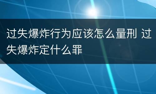 过失爆炸行为应该怎么量刑 过失爆炸定什么罪