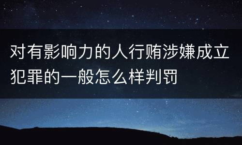 对有影响力的人行贿涉嫌成立犯罪的一般怎么样判罚