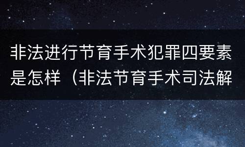 非法进行节育手术犯罪四要素是怎样（非法节育手术司法解释）