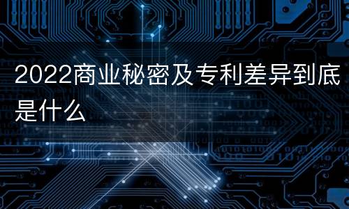 2022商业秘密及专利差异到底是什么