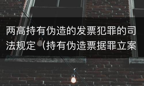 两高持有伪造的发票犯罪的司法规定（持有伪造票据罪立案标准）