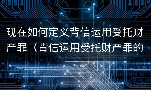 现在如何定义背信运用受托财产罪（背信运用受托财产罪的主体）