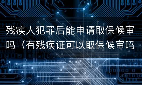 残疾人犯罪后能申请取保候审吗（有残疾证可以取保候审吗）