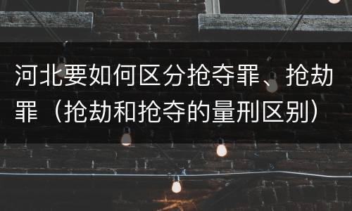 河北要如何区分抢夺罪、抢劫罪（抢劫和抢夺的量刑区别）