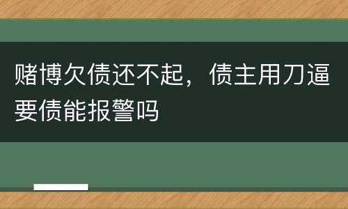 赌博欠债还不起，债主用刀逼要债能报警吗