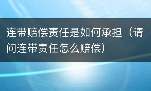 连带赔偿责任是如何承担（请问连带责任怎么赔偿）