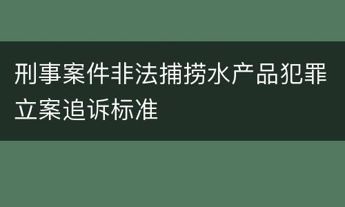 刑事案件非法捕捞水产品犯罪立案追诉标准