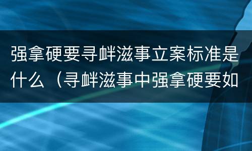 强拿硬要寻衅滋事立案标准是什么（寻衅滋事中强拿硬要如何理解）