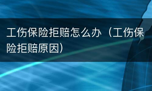 工伤保险拒赔怎么办（工伤保险拒赔原因）