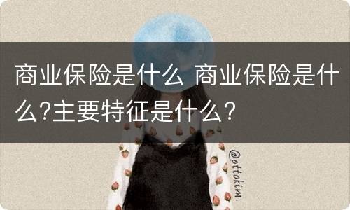 商业保险是什么 商业保险是什么?主要特征是什么?