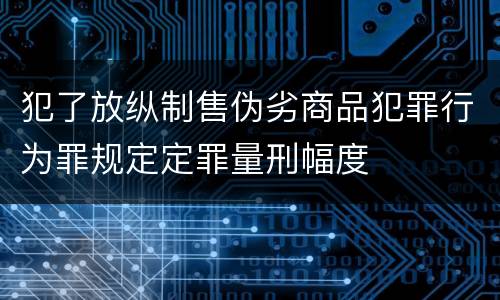 犯了放纵制售伪劣商品犯罪行为罪规定定罪量刑幅度