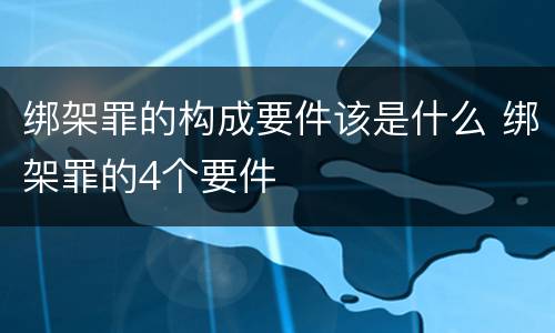 绑架罪的构成要件该是什么 绑架罪的4个要件