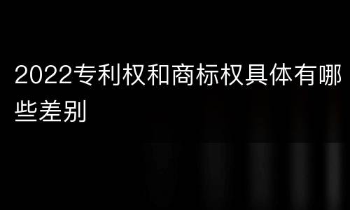 2022专利权和商标权具体有哪些差别