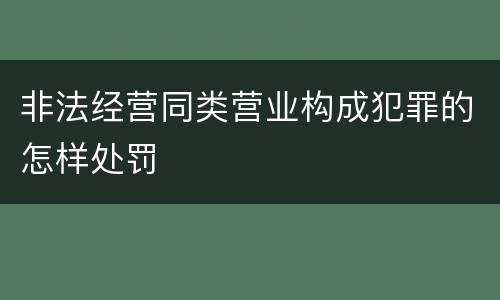 非法经营同类营业构成犯罪的怎样处罚