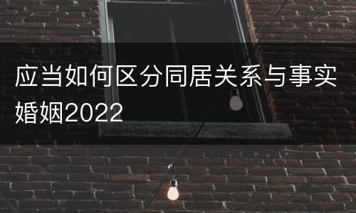 应当如何区分同居关系与事实婚姻2022