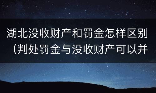 湖北没收财产和罚金怎样区别（判处罚金与没收财产可以并罚吗）