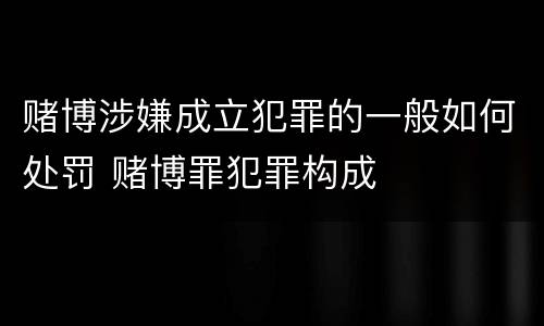 赌博涉嫌成立犯罪的一般如何处罚 赌博罪犯罪构成