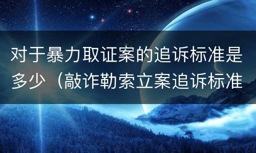 对于暴力取证案的追诉标准是多少（敲诈勒索立案追诉标准）