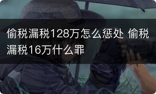 偷税漏税128万怎么惩处 偷税漏税16万什么罪