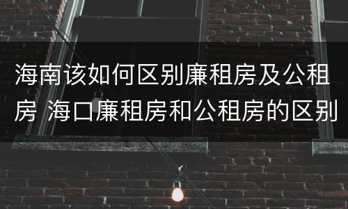 海南该如何区别廉租房及公租房 海口廉租房和公租房的区别