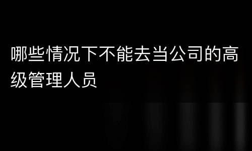 哪些情况下不能去当公司的高级管理人员