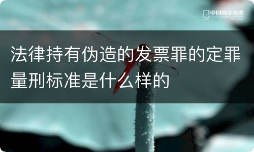 法律持有伪造的发票罪的定罪量刑标准是什么样的