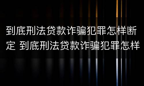 到底刑法贷款诈骗犯罪怎样断定 到底刑法贷款诈骗犯罪怎样断定的