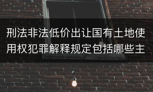 刑法非法低价出让国有土地使用权犯罪解释规定包括哪些主要内容