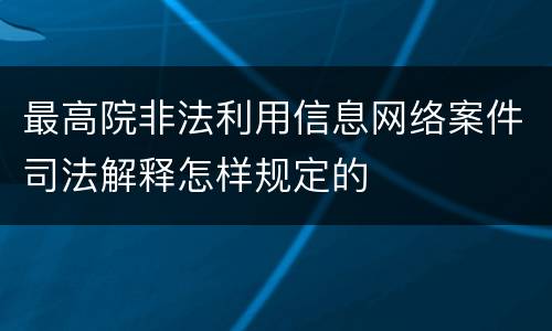 最高院非法利用信息网络案件司法解释怎样规定的