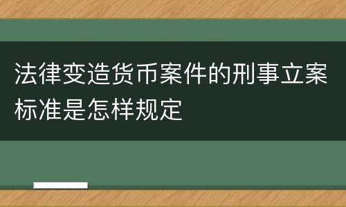 法律变造货币案件的刑事立案标准是怎样规定