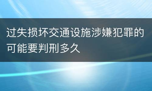 过失损坏交通设施涉嫌犯罪的可能要判刑多久