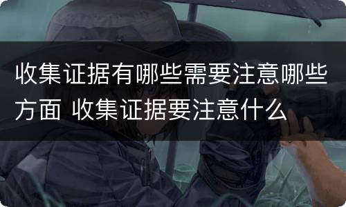 收集证据有哪些需要注意哪些方面 收集证据要注意什么