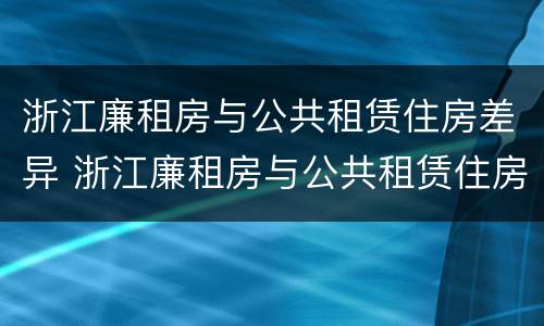 浙江廉租房与公共租赁住房差异 浙江廉租房与公共租赁住房差异分析