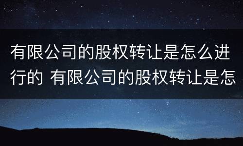 有限公司的股权转让是怎么进行的 有限公司的股权转让是怎么进行的税务处理