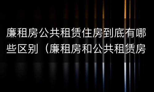 廉租房公共租赁住房到底有哪些区别（廉租房和公共租赁房的区别）