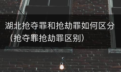 湖北抢夺罪和抢劫罪如何区分（抢夺罪抢劫罪区别）