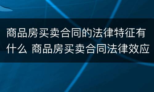 商品房买卖合同的法律特征有什么 商品房买卖合同法律效应