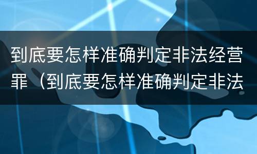 到底要怎样准确判定非法经营罪（到底要怎样准确判定非法经营罪呢）