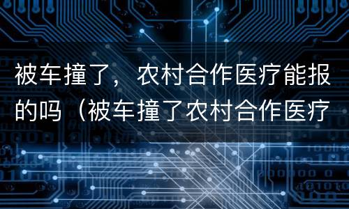 被车撞了，农村合作医疗能报的吗（被车撞了农村合作医疗可以报吗）