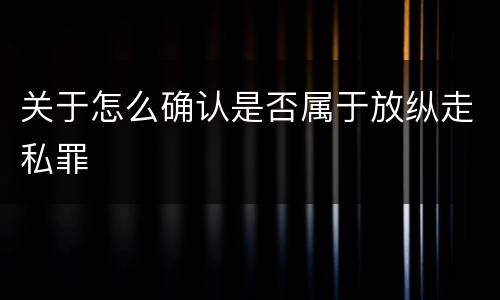 关于怎么确认是否属于放纵走私罪