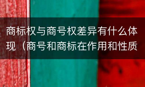 商标权与商号权差异有什么体现（商号和商标在作用和性质上的区别）